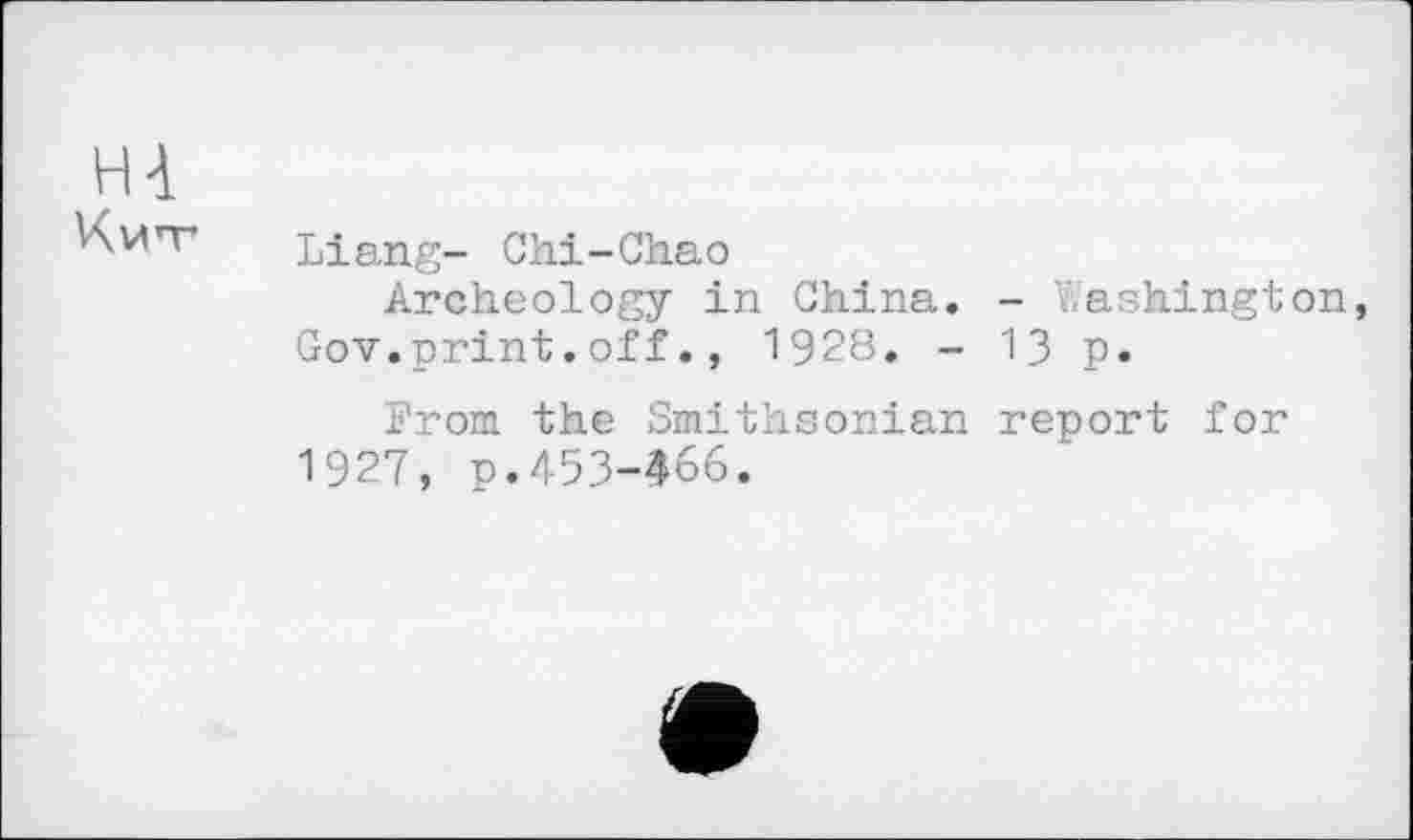 ﻿Hà
V\wn- Liang- Chi-Cha о
Archeology in China. - Washington, Gov.print.off., 1928. - 13 p.
From the Smithsonian report for 1927, p.453-466.
e